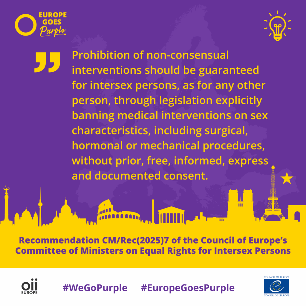 Prohibition of non-consensual interventions should be guaranteed for intersex persons, as for any other person, through legislation explicitly banning medical interventions on sex characteristics, including surgical, hormonal or mechanical procedures, without prior, free, informed, express and documented consent.